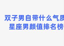 双子男自带什么气质 星座男颜值排名榜